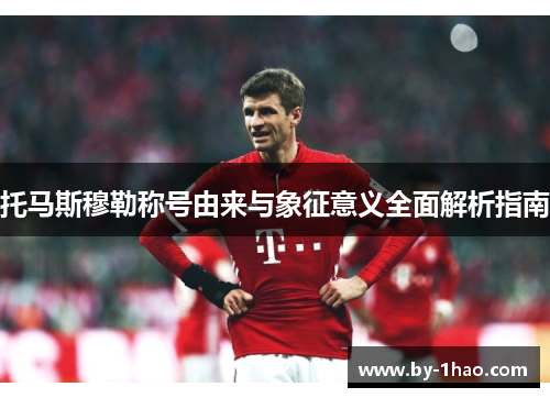 托马斯穆勒称号由来与象征意义全面解析指南