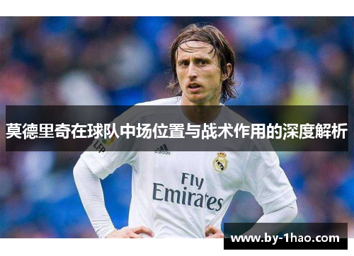 莫德里奇在球队中场位置与战术作用的深度解析