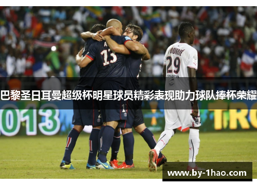 巴黎圣日耳曼超级杯明星球员精彩表现助力球队捧杯荣耀