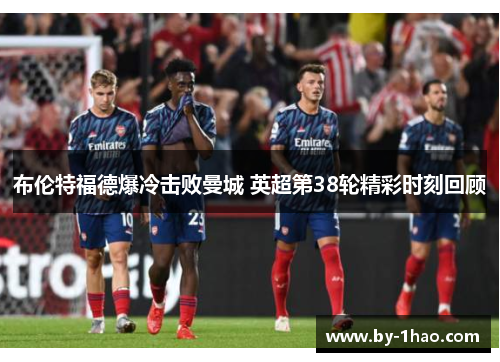 布伦特福德爆冷击败曼城 英超第38轮精彩时刻回顾