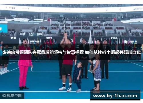 张德培带领团队夺冠背后的坚持与智慧探索 如何从挫折中崛起并超越自我 张德培带领团队夺冠背后的坚持与智慧探索 如何从挫折中崛起并超越自我