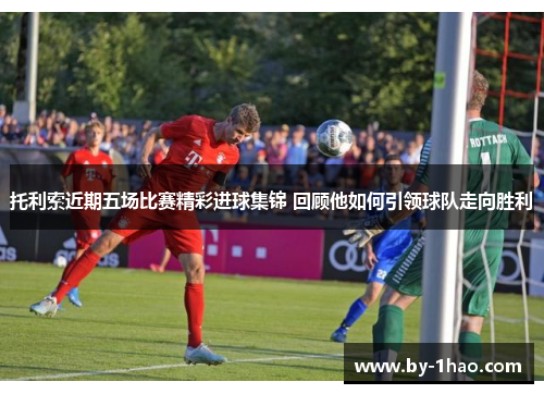 托利索近期五场比赛精彩进球集锦 回顾他如何引领球队走向胜利 托利索近期五场比赛精彩进球集锦 回顾他如何引领球队走向胜利