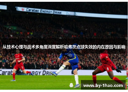 从技术心理与战术多角度深度解析哈弗茨点球失效的内在原因与影响
