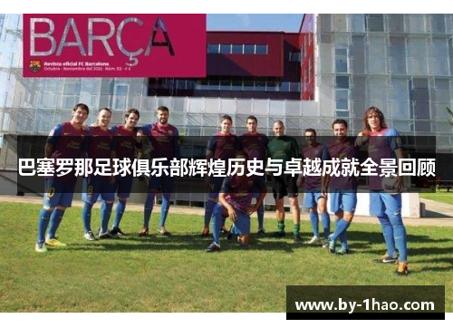 巴塞罗那足球俱乐部辉煌历史与卓越成就全景回顾