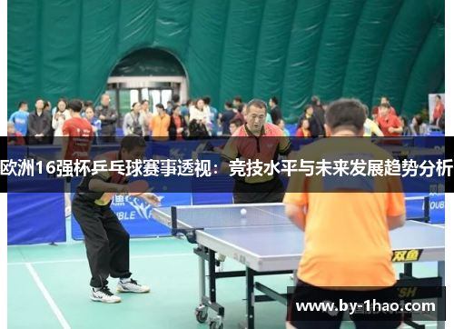 欧洲16强杯乒乓球赛事透视：竞技水平与未来发展趋势分析