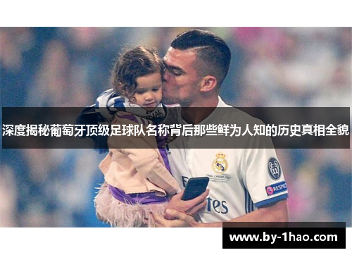 深度揭秘葡萄牙顶级足球队名称背后那些鲜为人知的历史真相全貌 深度揭秘葡萄牙顶级足球队名称背后那些鲜为人知的历史真相全貌