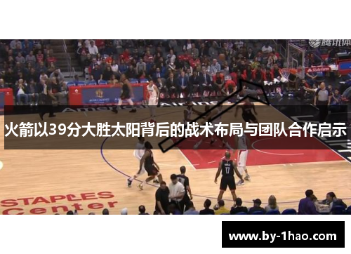 火箭以39分大胜太阳背后的战术布局与团队合作启示 火箭以39分大胜太阳背后的战术布局与团队合作启示