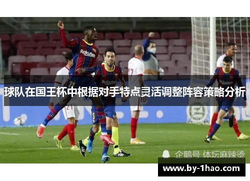 球队在国王杯中根据对手特点灵活调整阵容策略分析 球队在国王杯中根据对手特点灵活调整阵容策略分析