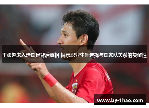 王燊超未入选国足背后真相 揭示职业生涯选择与国家队关系的复杂性 王燊超未入选国足背后真相 揭示职业生涯选择与国家队关系的复杂性
