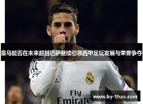 皇马能否在未来超越巴萨继续引领西甲足坛发展与荣誉争夺