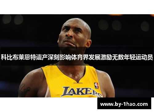 科比布莱恩特遗产深刻影响体育界发展激励无数年轻运动员 科比布莱恩特遗产深刻影响体育界发展激励无数年轻运动员