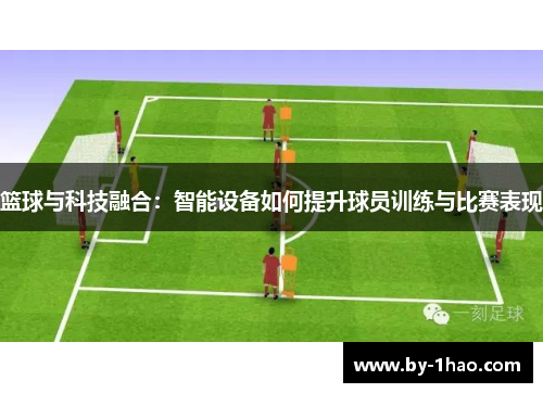 篮球与科技融合:智能设备如何提升球员训练与比赛表现 篮球与科技融合:智能设备如何提升球员训练与比赛表现