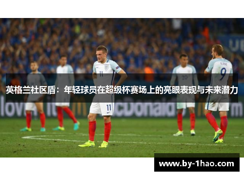 英格兰社区盾：年轻球员在超级杯赛场上的亮眼表现与未来潜力