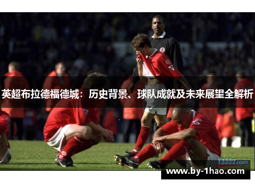 英超布拉德福德城：历史背景、球队成就及未来展望全解析