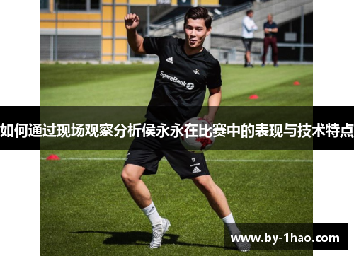 如何通过现场观察分析侯永永在比赛中的表现与技术特点