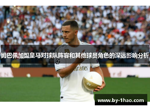 姆巴佩加盟皇马对球队阵容和其他球员角色的深远影响分析