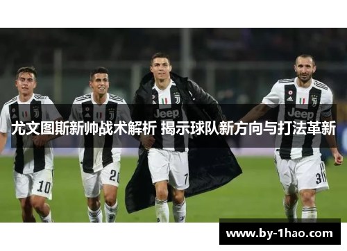 尤文图斯新帅战术解析 揭示球队新方向与打法革新
