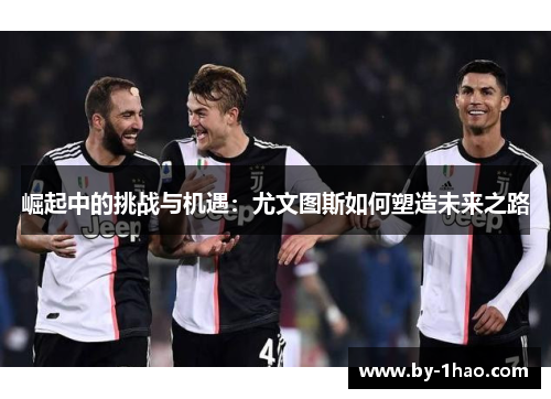 崛起中的挑战与机遇：尤文图斯如何塑造未来之路