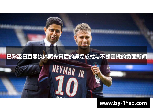 巴黎圣日耳曼媒体曝光背后的辉煌成就与不断困扰的负面新闻