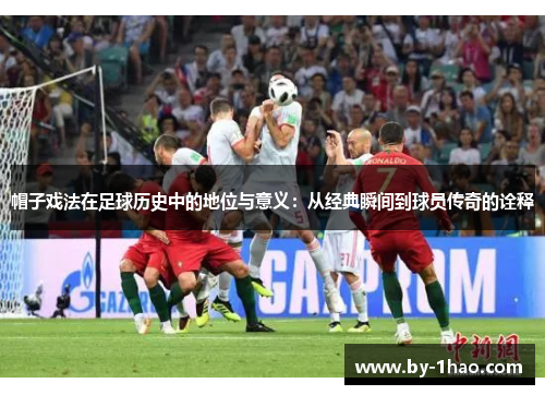 帽子戏法在足球历史中的地位与意义：从经典瞬间到球员传奇的诠释