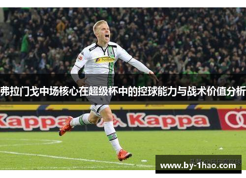 弗拉门戈中场核心在超级杯中的控球能力与战术价值分析