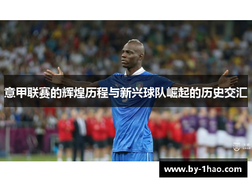 意甲联赛的辉煌历程与新兴球队崛起的历史交汇