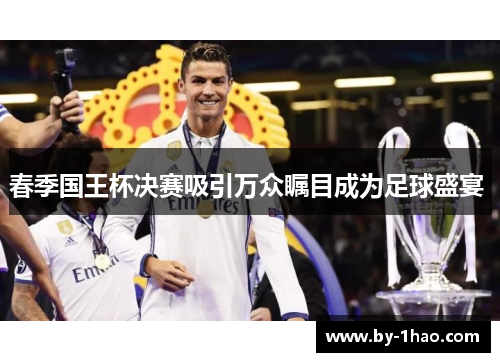 春季国王杯决赛吸引万众瞩目成为足球盛宴 