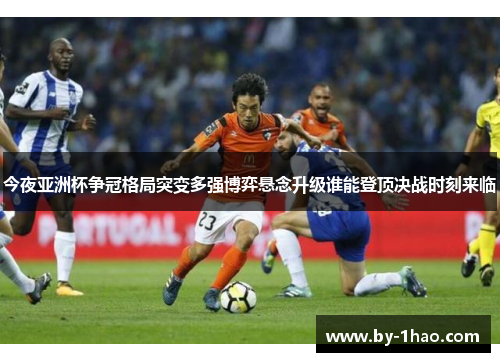 今夜亚洲杯争冠格局突变多强博弈悬念升级谁能登顶决战时刻来临