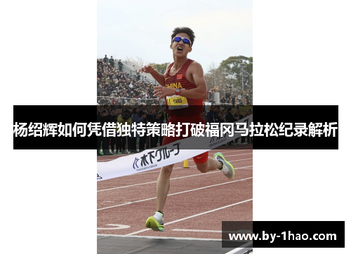 杨绍辉如何凭借独特策略打破福冈马拉松纪录解析