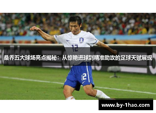 桑乔五大球场亮点揭秘：从惊艳进球到精准助攻的足球天赋展现
