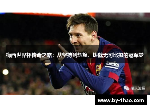 梅西世界杯传奇之路：从坚持到辉煌，铸就无可比拟的冠军梦