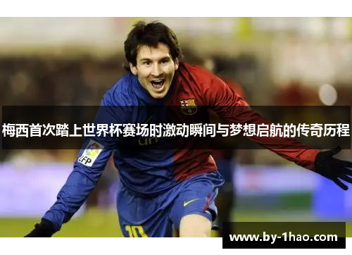 梅西首次踏上世界杯赛场时激动瞬间与梦想启航的传奇历程 梅西首次踏上世界杯赛场时激动瞬间与梦想启航的传奇历程