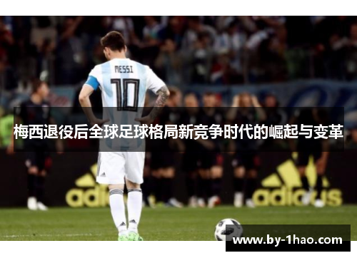 梅西退役后全球足球格局新竞争时代的崛起与变革