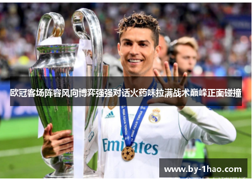 欧冠客场阵容风向博弈强强对话火药味拉满战术巅峰正面碰撞 欧冠客场阵容风向博弈强强对话火药味拉满战术巅峰正面碰撞