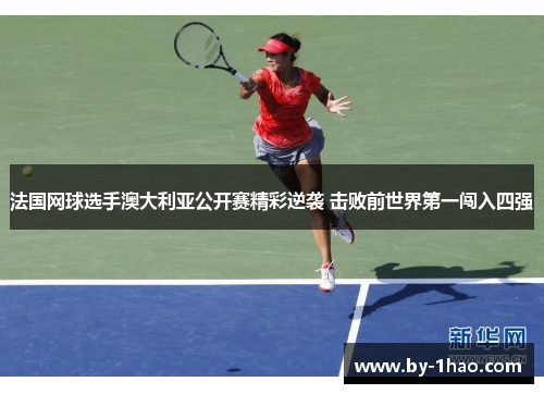 法国网球选手澳大利亚公开赛精彩逆袭 击败前世界第一闯入四强 法国网球选手澳大利亚公开赛精彩逆袭 击败前世界第一闯入四强