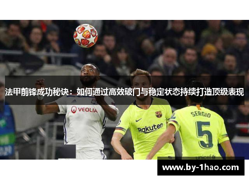 法甲前锋成功秘诀:如何通过高效破门与稳定状态持续打造顶级表现 法甲前锋成功秘诀:如何通过高效破门与稳定状态持续打造顶级表现