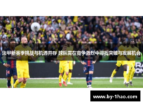 法甲新赛季挑战与机遇并存 球队需在竞争激烈中寻找突破与发展机会 法甲新赛季挑战与机遇并存 球队需在竞争激烈中寻找突破与发展机会