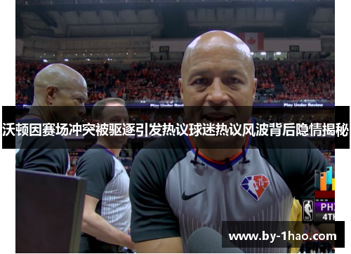 沃顿因赛场冲突被驱逐引发热议球迷热议风波背后隐情揭秘