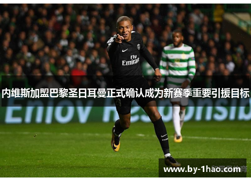 内维斯加盟巴黎圣日耳曼正式确认成为新赛季重要引援目标