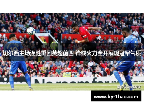 切尔西主场连胜重回英超前四 锋线火力全开展现冠军气质 切尔西主场连胜重回英超前四 锋线火力全开展现冠军气质