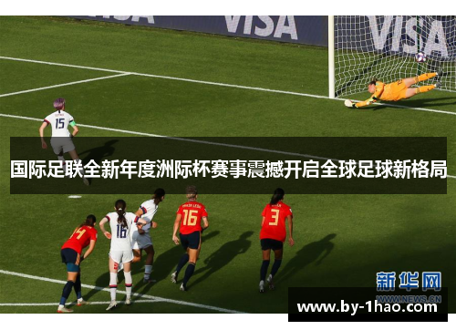 国际足联全新年度洲际杯赛事震撼开启全球足球新格局