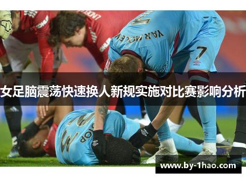 女足脑震荡快速换人新规实施对比赛影响分析