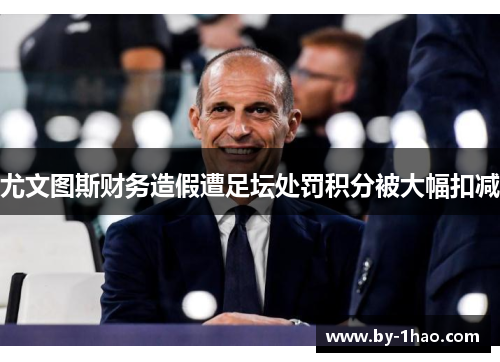 尤文图斯财务造假遭足坛处罚积分被大幅扣减 尤文图斯财务造假遭足坛处罚积分被大幅扣减