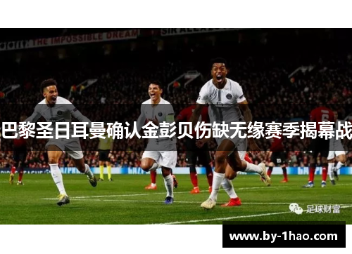 巴黎圣日耳曼确认金彭贝伤缺无缘赛季揭幕战 巴黎圣日耳曼确认金彭贝伤缺无缘赛季揭幕战