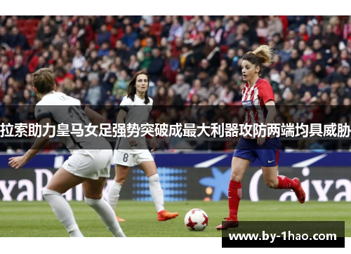 拉索助力皇马女足强势突破成最大利器攻防两端均具威胁