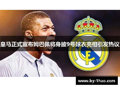 皇马正式宣布姆巴佩将身披9号球衣亮相引发热议