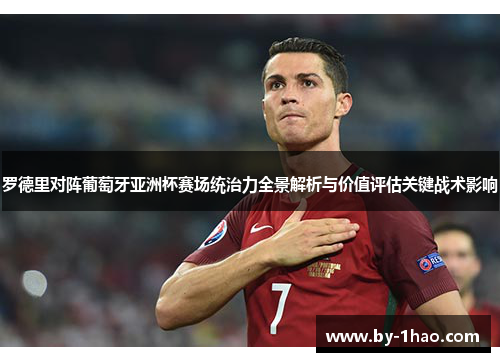 罗德里对阵葡萄牙亚洲杯赛场统治力全景解析与价值评估关键战术影响