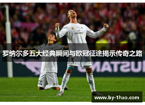 罗纳尔多五大经典瞬间与欧冠征途揭示传奇之路