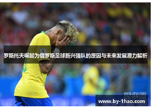 罗斯托夫崛起为俄罗斯足球新兴强队的原因与未来发展潜力解析