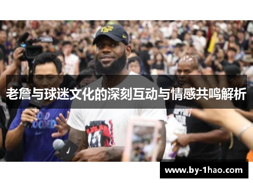 老詹与球迷文化的深刻互动与情感共鸣解析
